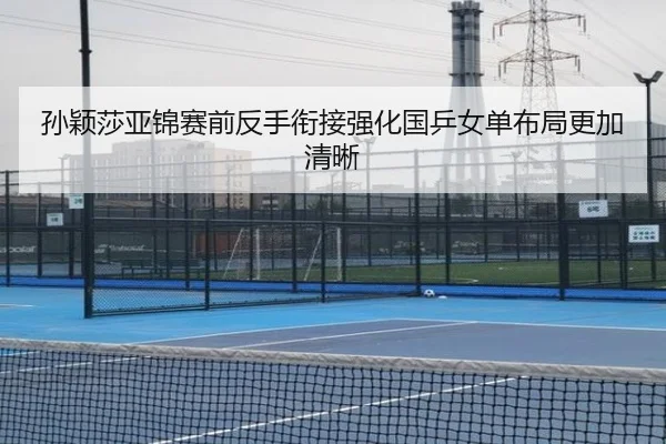 孙颖莎亚锦赛前反手衔接强化国乒女单布局更加清晰