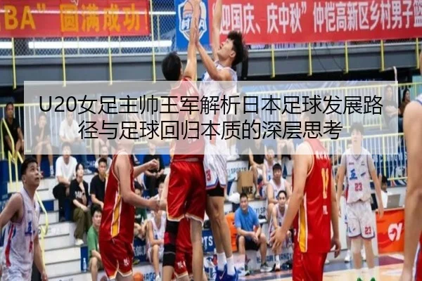U20女足主帅王军解析日本足球发展路径与足球回归本质的深层思考